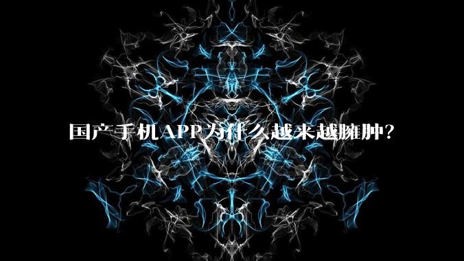 国产手机APP为什么越来越臃肿？