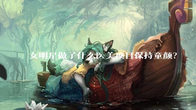 女明星做了什么医美项目保持童颜？