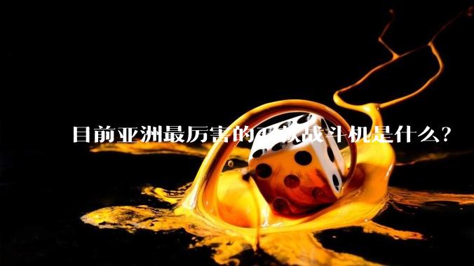 目前亚洲最厉害的五款战斗机是什么？