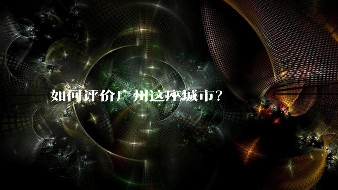如何评价广州这座城市？